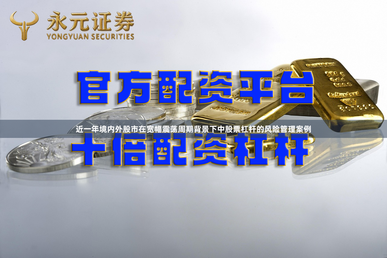 近一年境内外股市在宽幅震荡周期背景下中股票杠杆的风险管理案例- 永元证券,股票配资策略神器|注册送大礼！