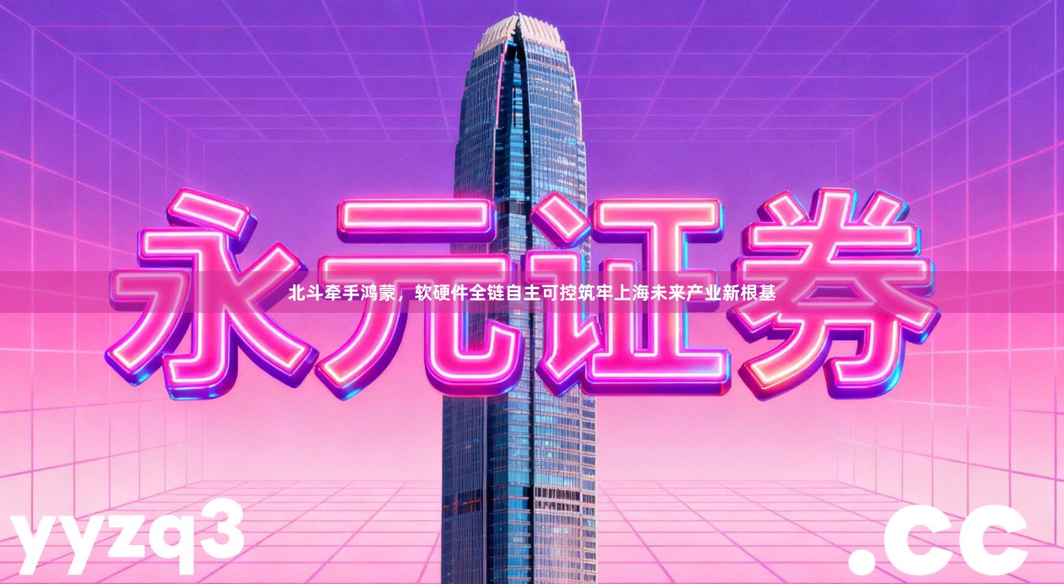 北斗牵手鸿蒙，软硬件全链自主可控筑牢上海未来产业新根基