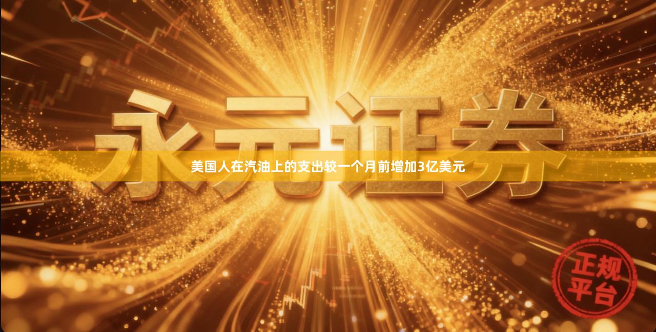 美国人在汽油上的支出较一个月前增加3亿美元