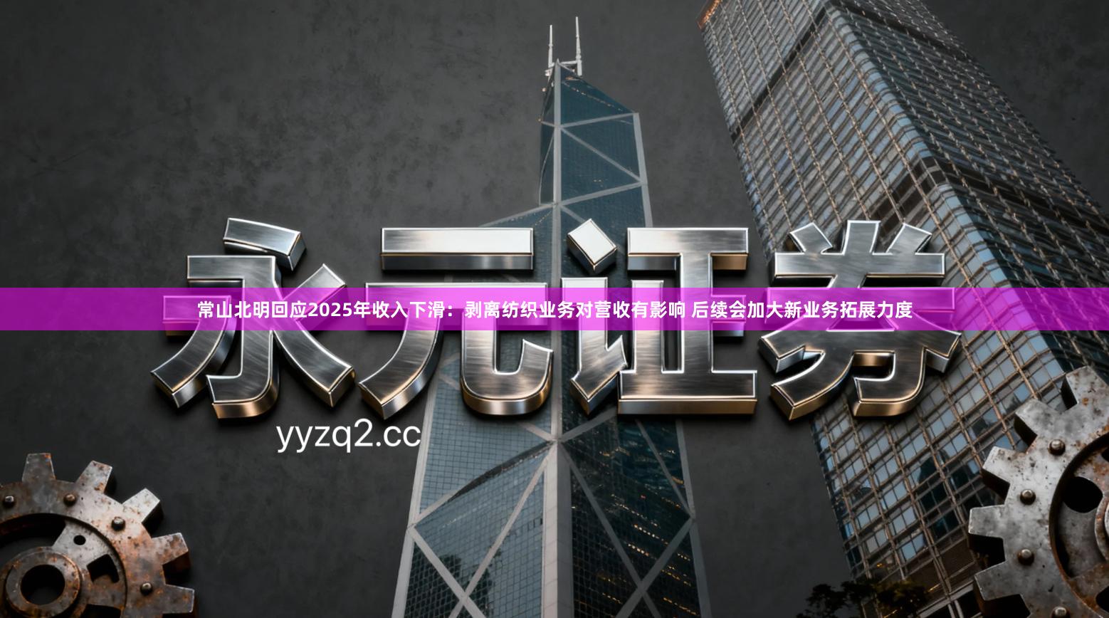 常山北明回应2025年收入下滑：剥离纺织业务对营收有影响 后续会加大新业务拓展力度