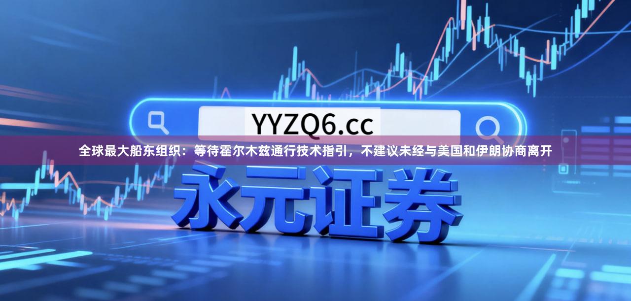 全球最大船东组织：等待霍尔木兹通行技术指引，不建议未经与美国和伊朗协商离开