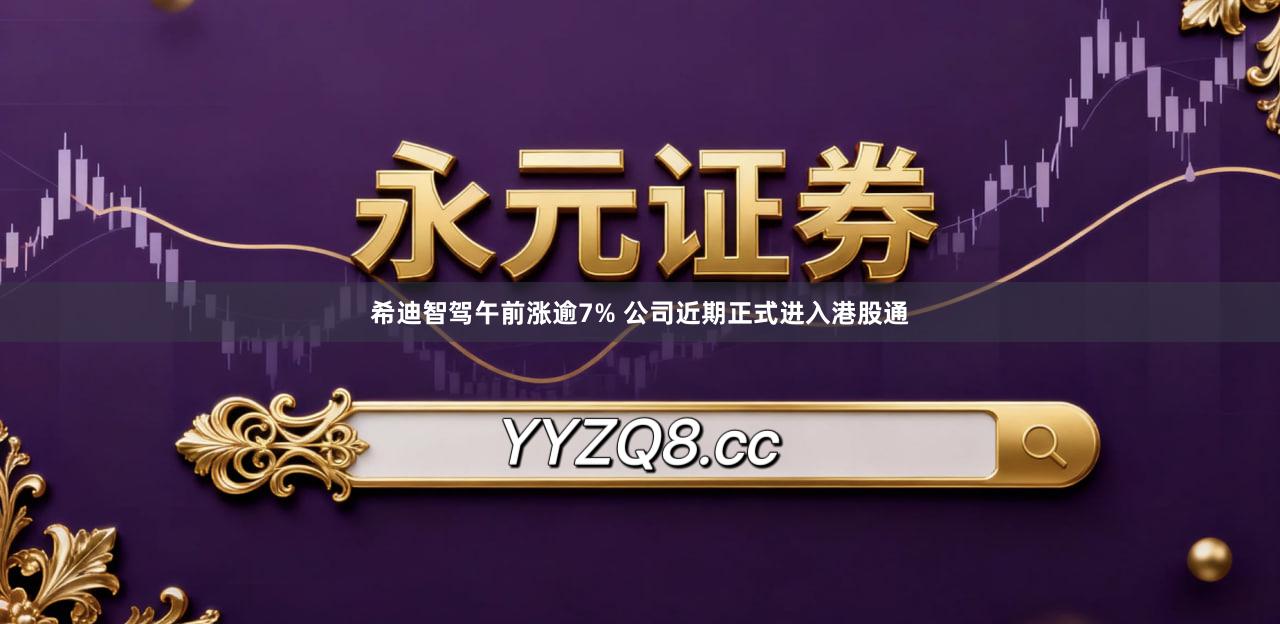 希迪智驾午前涨逾7% 公司近期正式进入港股通