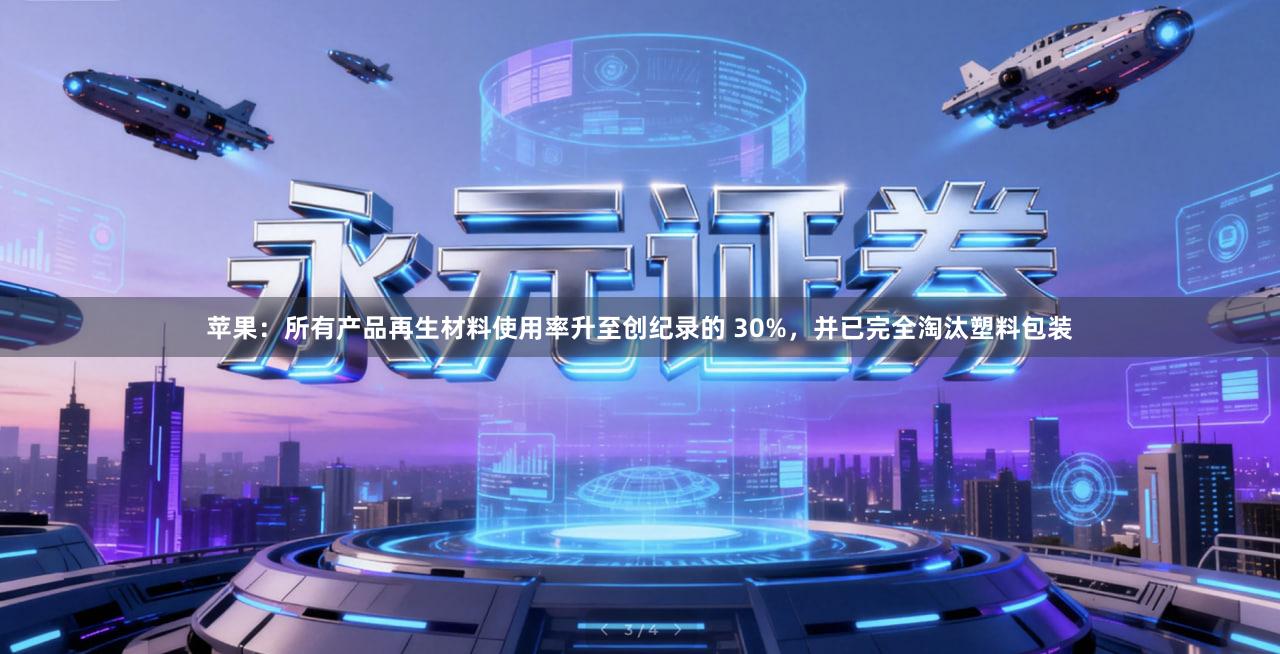 苹果：所有产品再生材料使用率升至创纪录的 30%，并已完全淘汰塑料包装