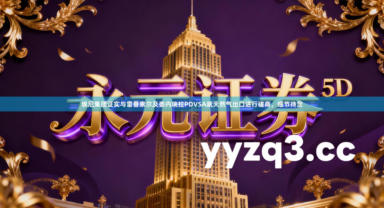 埃尼集团证实与雷普索尔及委内瑞拉PDVSA就天然气出口进行磋商，细节待定