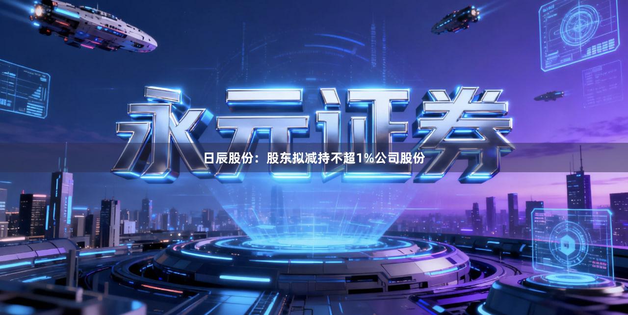 日辰股份：股东拟减持不超1%公司股份
