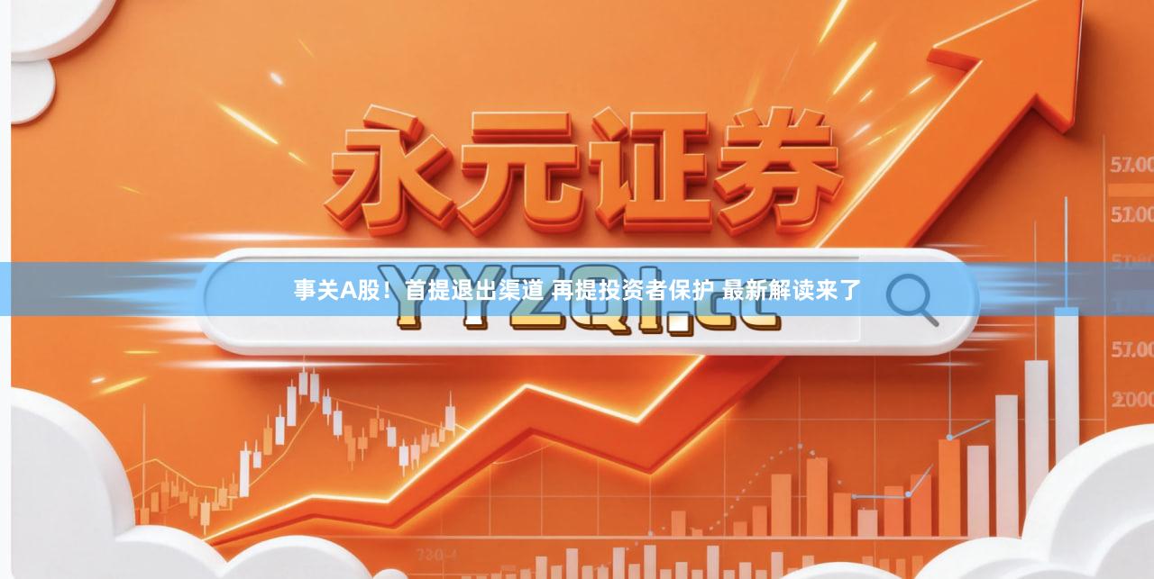 事关A股！首提退出渠道 再提投资者保护 最新解读来了