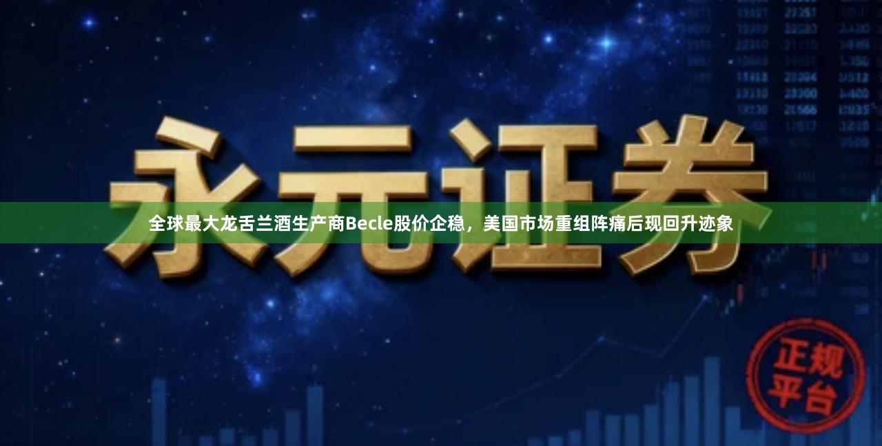 全球最大龙舌兰酒生产商Becle股价企稳，美国市场重组阵痛后现回升迹象