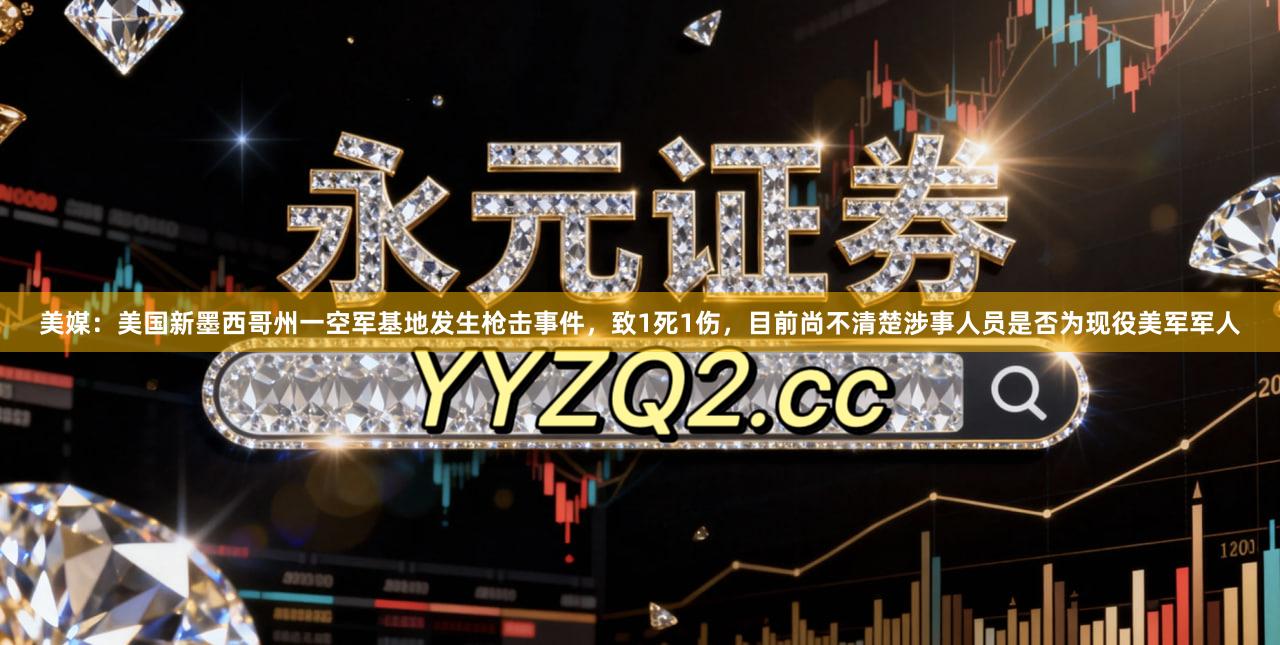 美媒：美国新墨西哥州一空军基地发生枪击事件，致1死1伤，目前尚不清楚涉事人员是否为现役美军军人