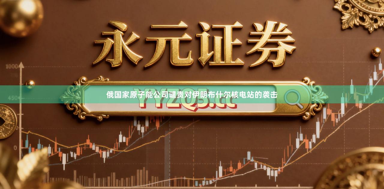 俄国家原子能公司谴责对伊朗布什尔核电站的袭击