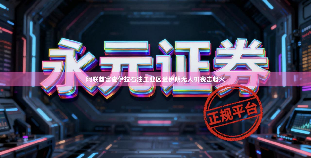 阿联酋富查伊拉石油工业区遭伊朗无人机袭击起火