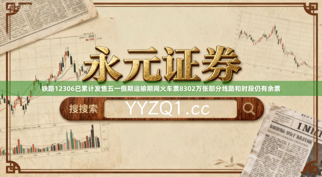 铁路12306已累计发售五一假期运输期间火车票8302万张部分线路和时段仍有余票