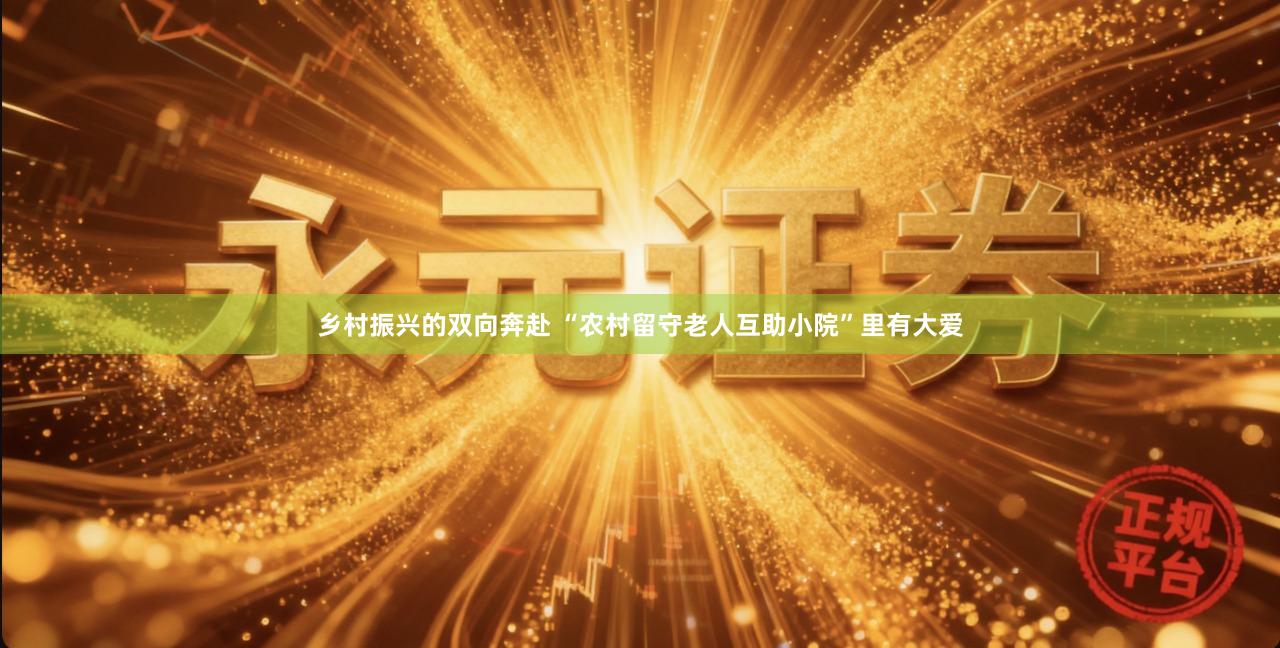 乡村振兴的双向奔赴 “农村留守老人互助小院”里有大爱