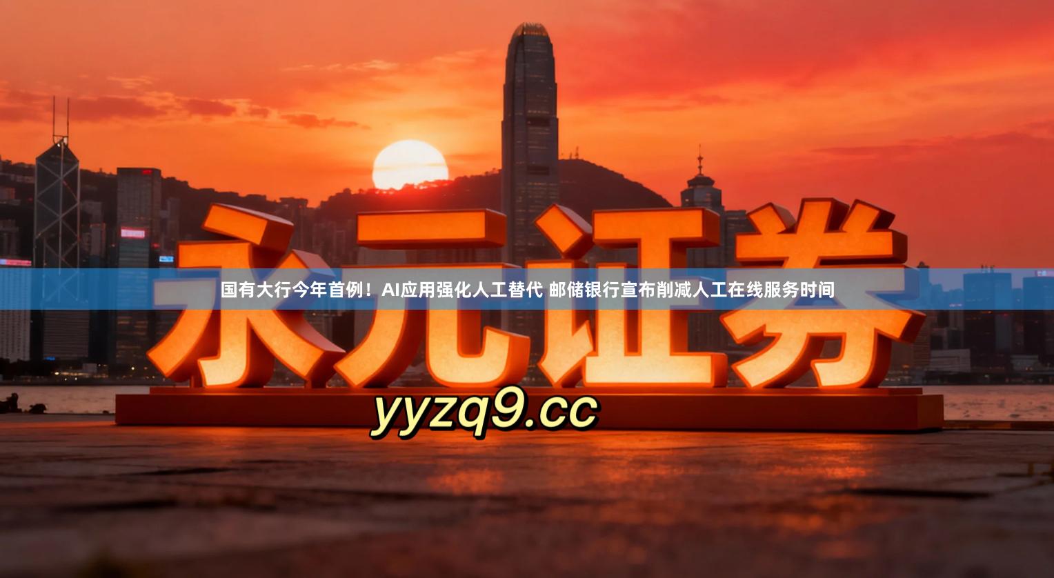 国有大行今年首例！AI应用强化人工替代 邮储银行宣布削减人工在线服务时间