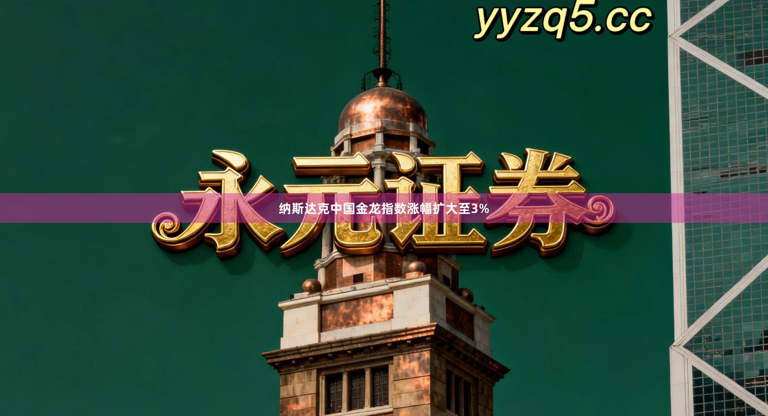 纳斯达克中国金龙指数涨幅扩大至3%