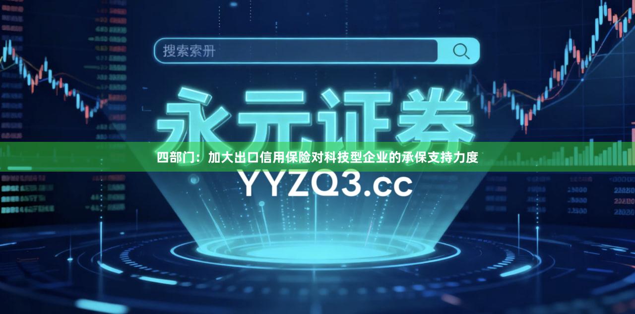 四部门：加大出口信用保险对科技型企业的承保支持力度