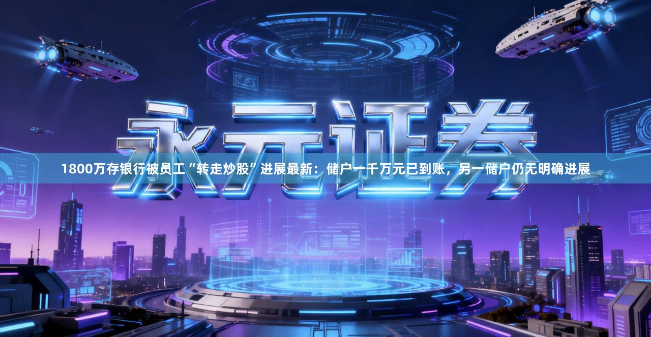 1800万存银行被员工“转走炒股”进展最新：储户一千万元已到账，另一储户仍无明确进展