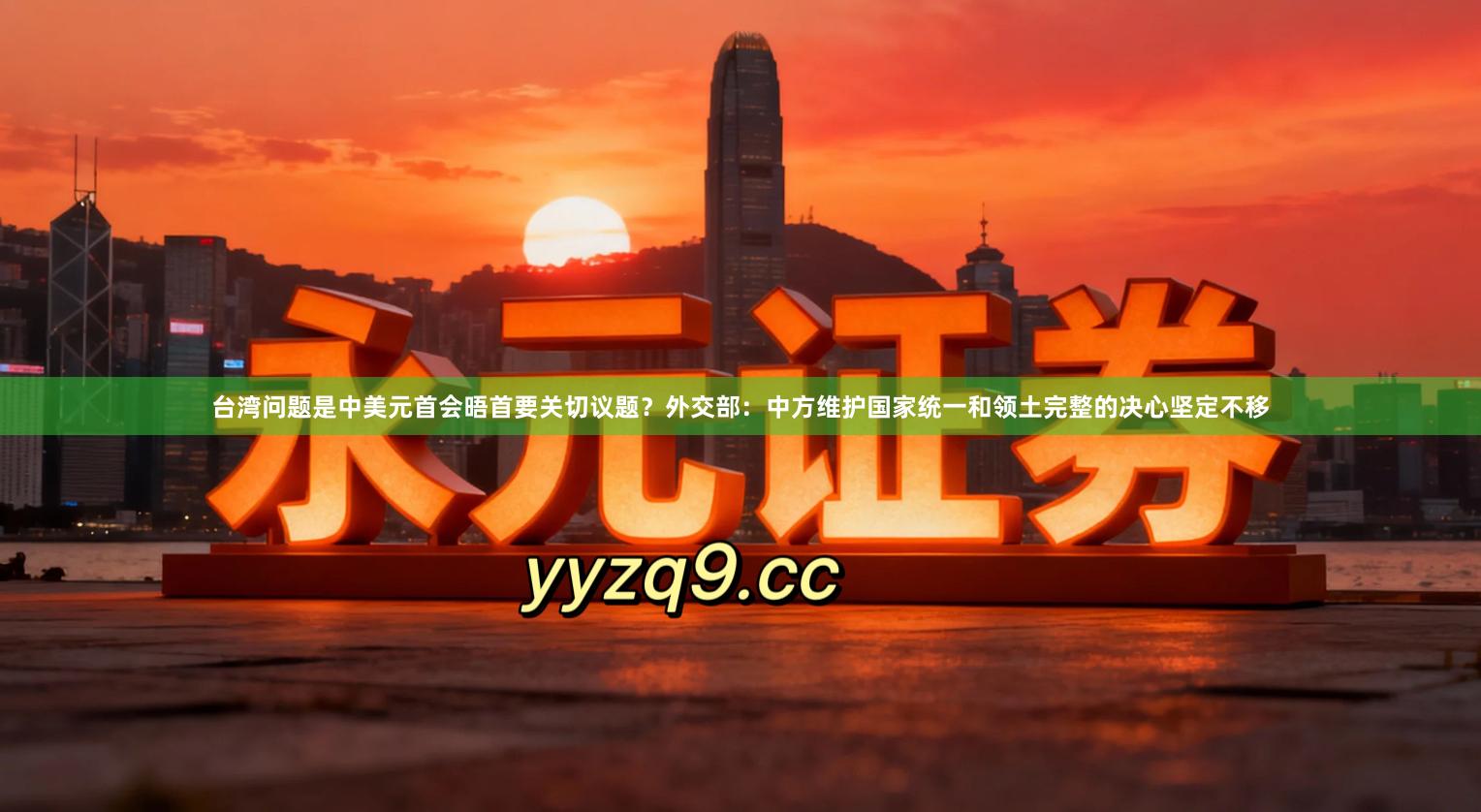 台湾问题是中美元首会晤首要关切议题？外交部：中方维护国家统一和领土完整的决心坚定不移