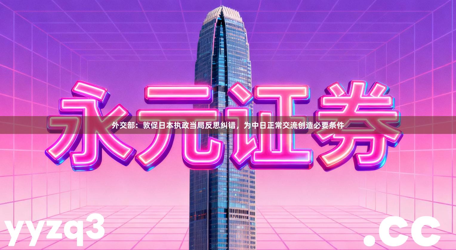 外交部：敦促日本执政当局反思纠错，为中日正常交流创造必要条件