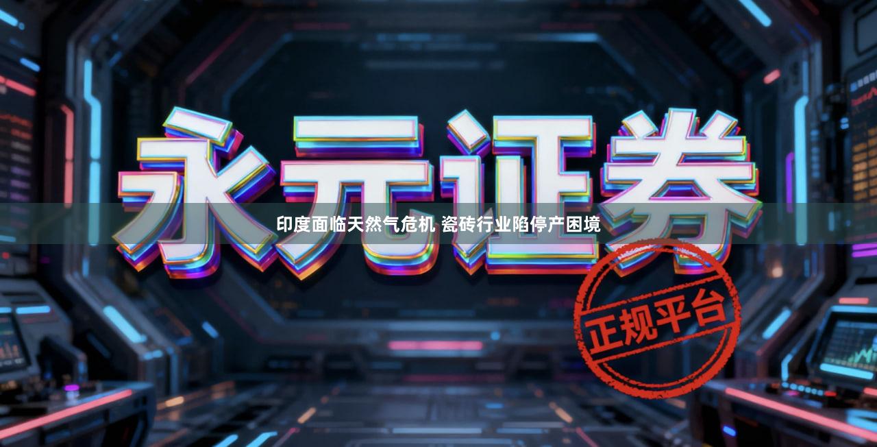 印度面临天然气危机 瓷砖行业陷停产困境