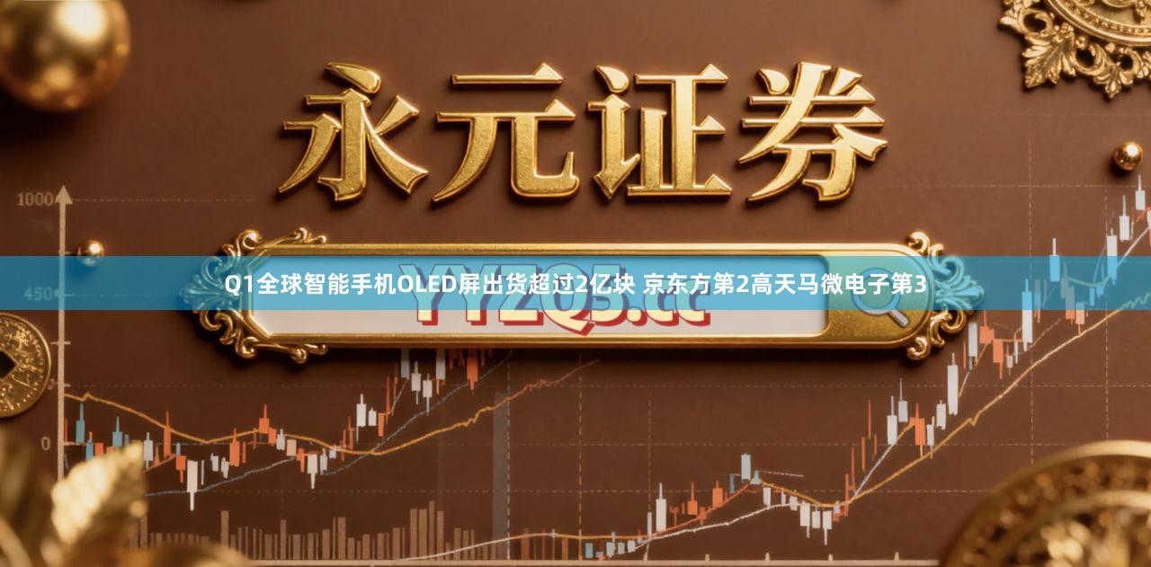 Q1全球智能手机OLED屏出货超过2亿块 京东方第2高天马微电子第3