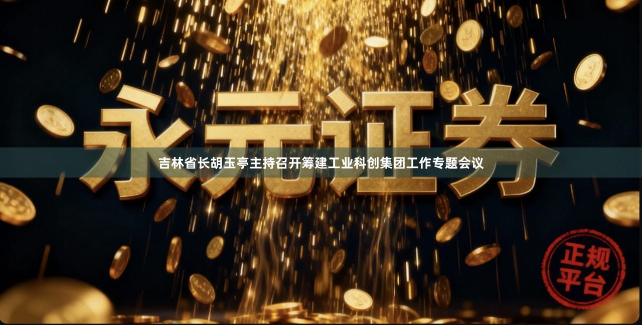 吉林省长胡玉亭主持召开筹建工业科创集团工作专题会议