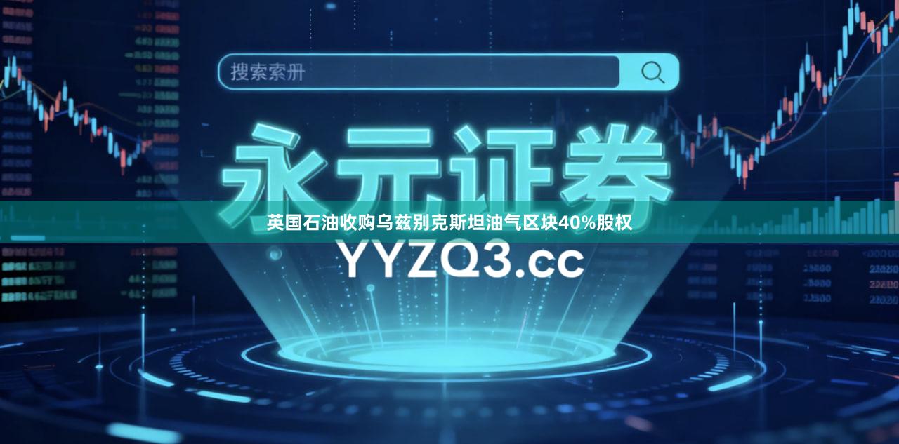 英国石油收购乌兹别克斯坦油气区块40%股权