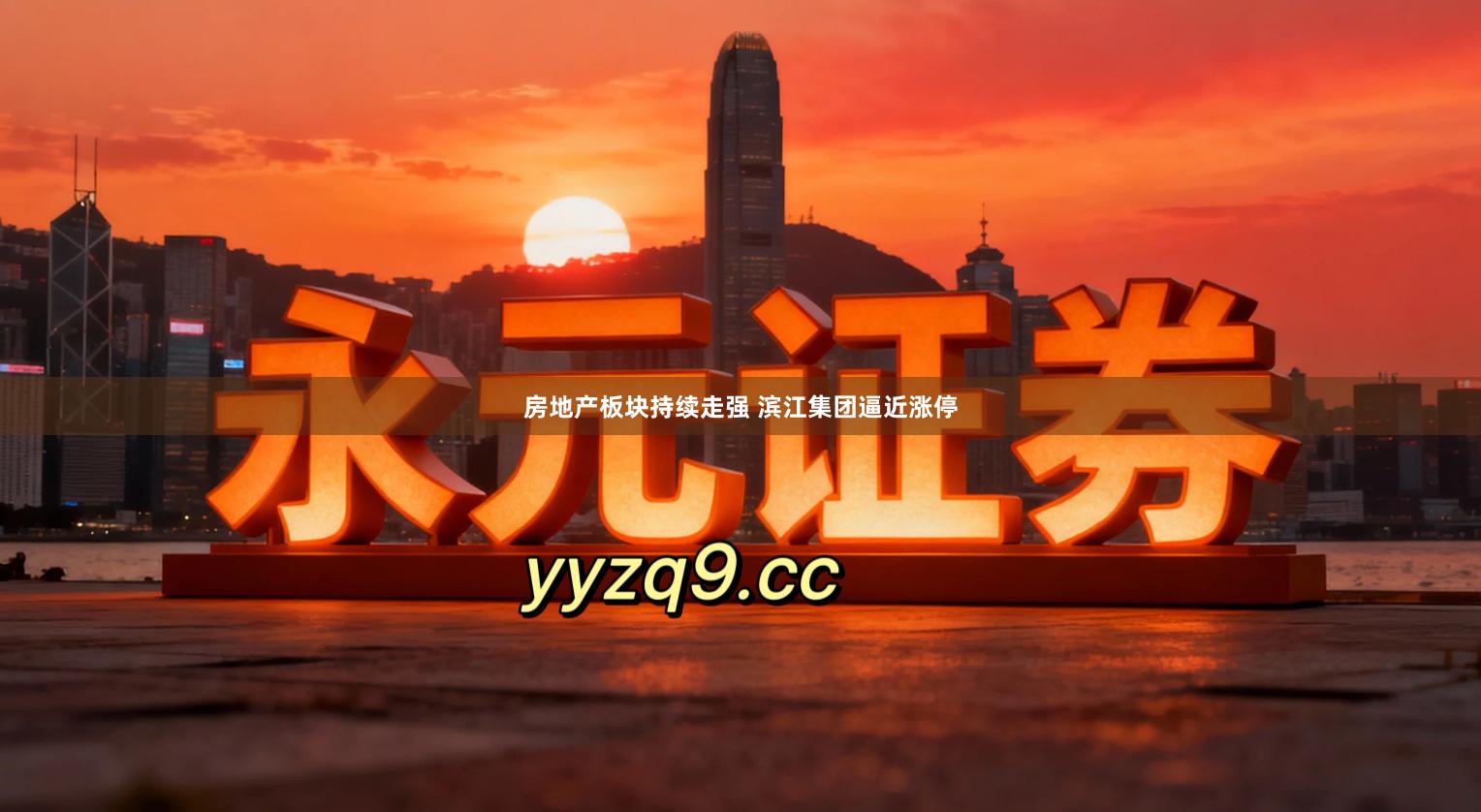 房地产板块持续走强 滨江集团逼近涨停