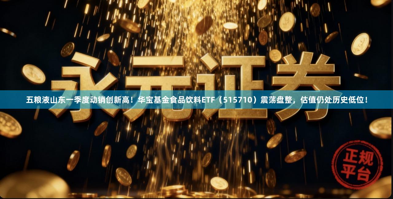 五粮液山东一季度动销创新高！华宝基金食品饮料ETF（515710）震荡盘整，估值仍处历史低位！