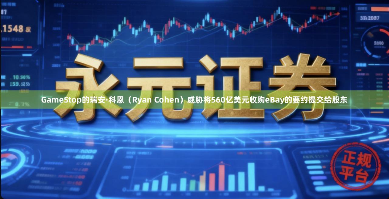 GameStop的瑞安·科恩（Ryan Cohen）威胁将560亿美元收购eBay的要约提交给股东