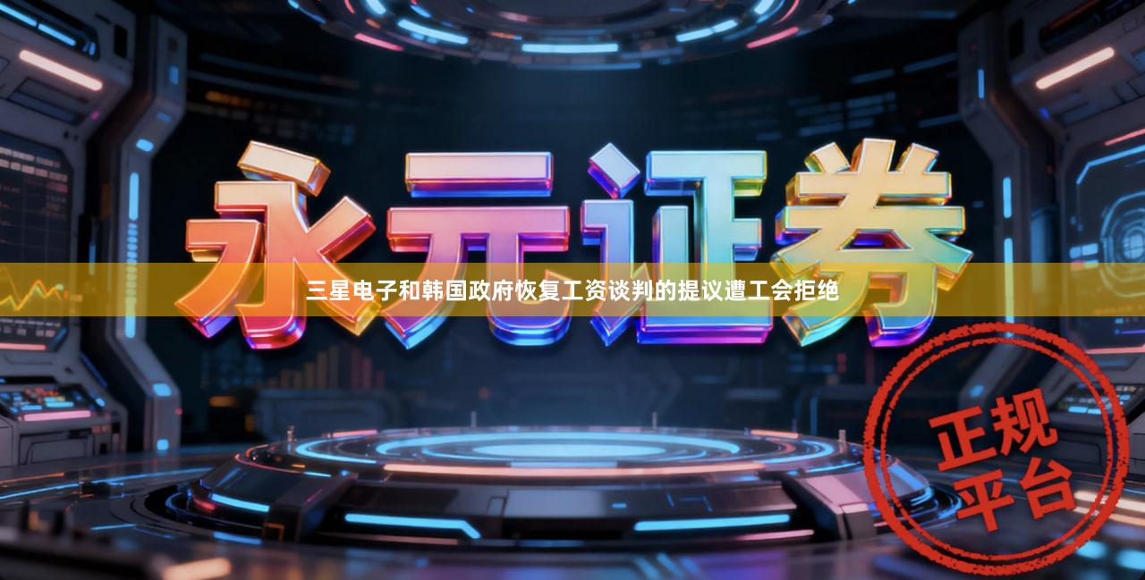 三星电子和韩国政府恢复工资谈判的提议遭工会拒绝
