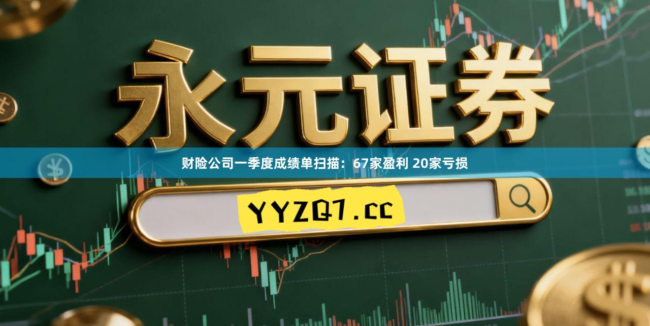 财险公司一季度成绩单扫描：67家盈利 20家亏损