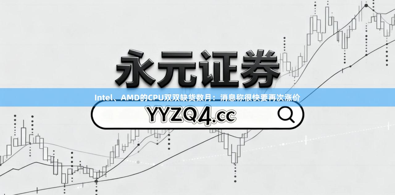 Intel、AMD的CPU双双缺货数月：消息称很快要再次涨价