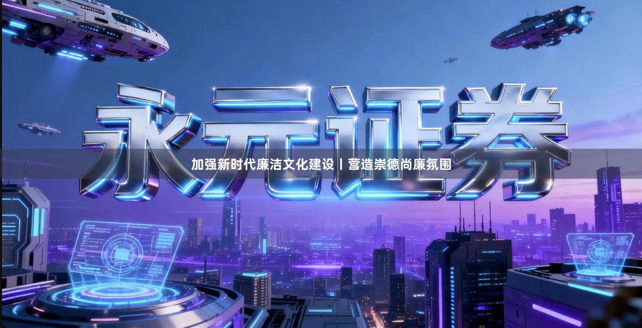 加强新时代廉洁文化建设丨营造崇德尚廉氛围