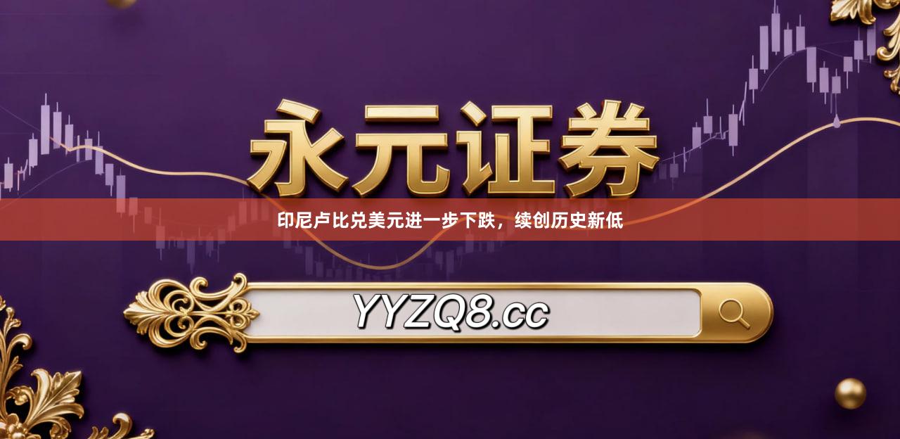 印尼卢比兑美元进一步下跌，续创历史新低