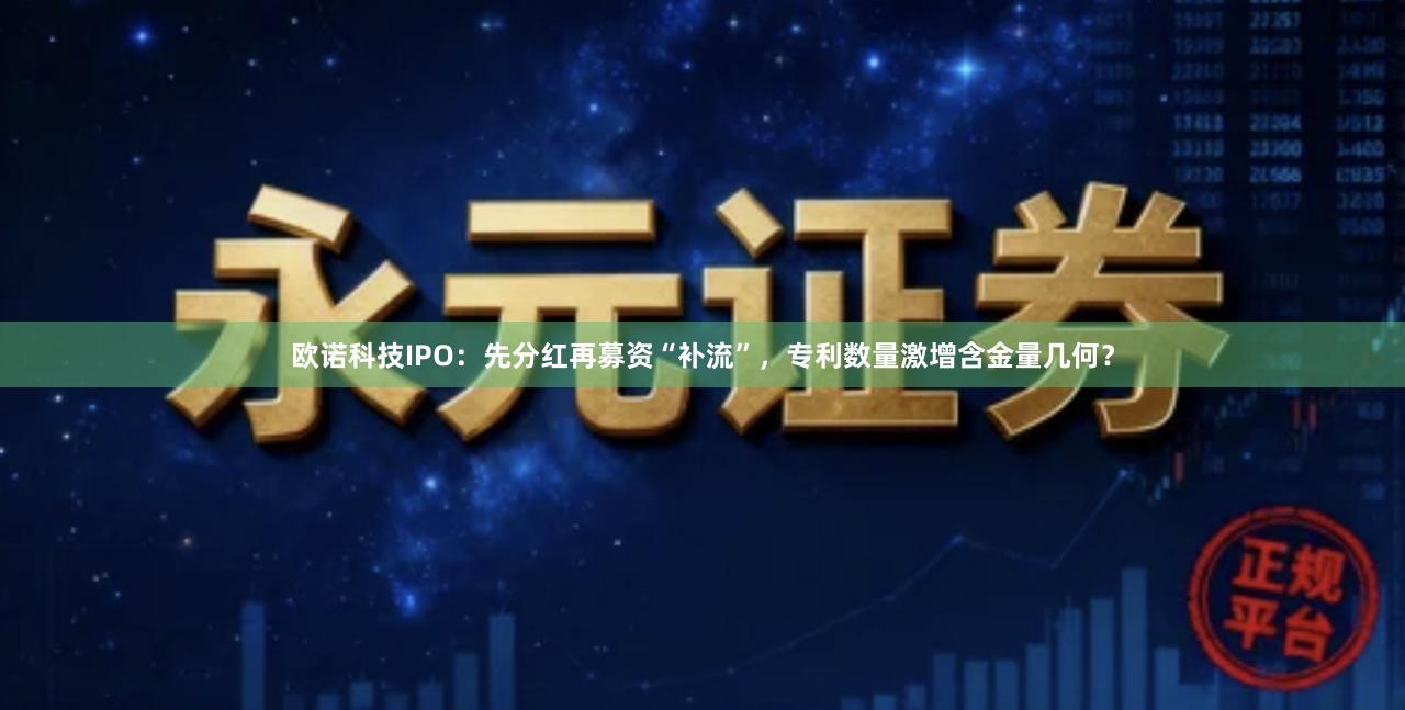 欧诺科技IPO：先分红再募资“补流”，专利数量激增含金量几何？