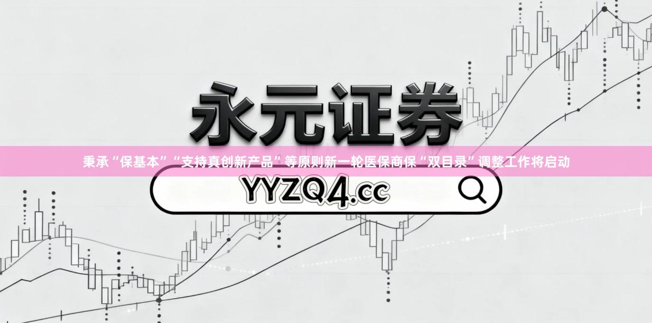 秉承“保基本”“支持真创新产品”等原则新一轮医保商保“双目录”调整工作将启动