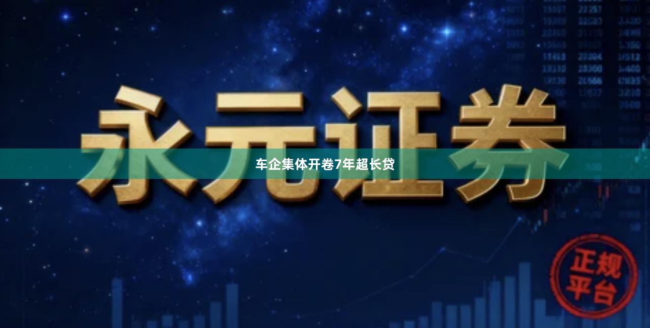 车企集体开卷7年超长贷