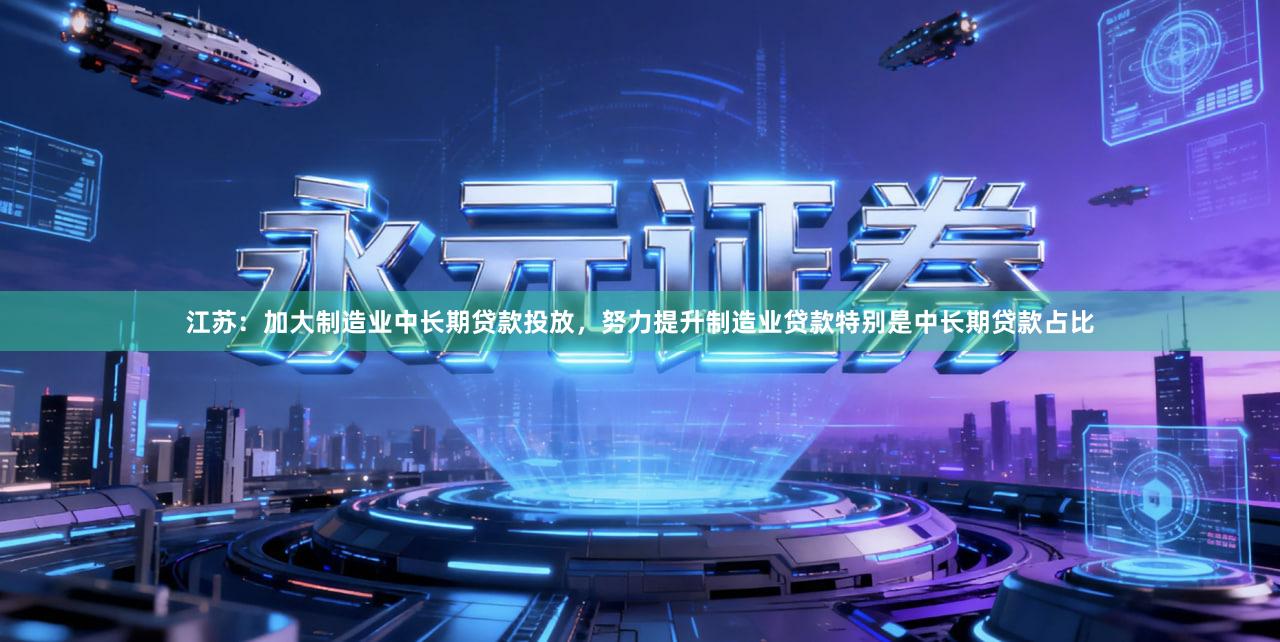 江苏：加大制造业中长期贷款投放，努力提升制造业贷款特别是中长期贷款占比