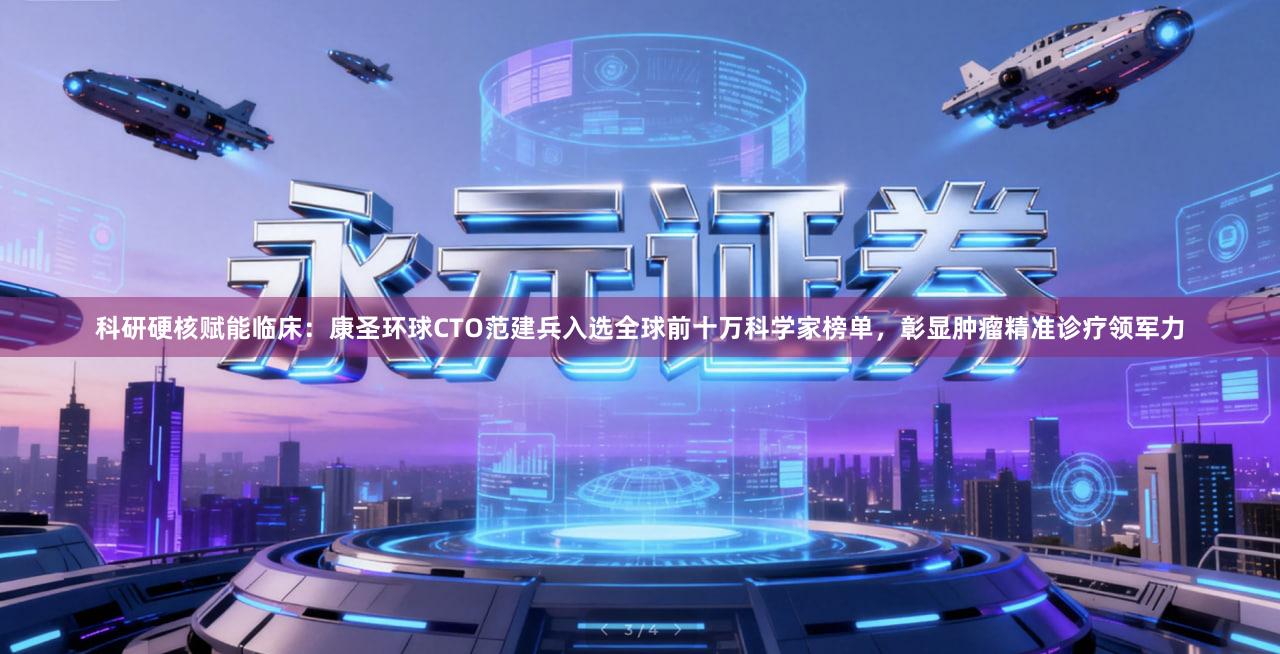 科研硬核赋能临床：康圣环球CTO范建兵入选全球前十万科学家榜单，彰显肿瘤精准诊疗领军力