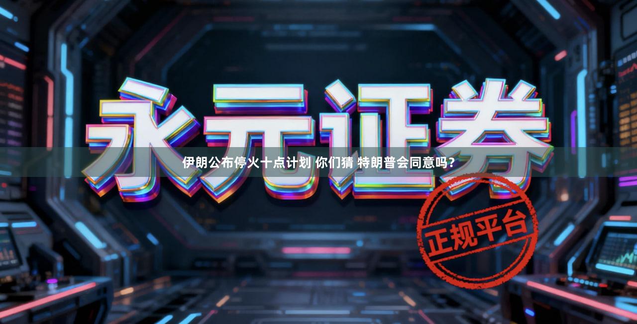 伊朗公布停火十点计划 你们猜 特朗普会同意吗？