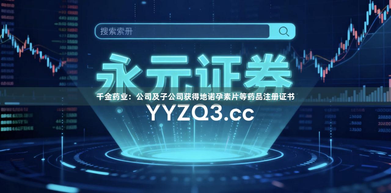 千金药业：公司及子公司获得地诺孕素片等药品注册证书