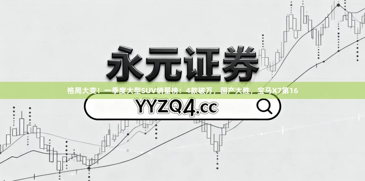 格局大变！一季度大型SUV销量榜：4款破万，国产大胜，宝马X7第16
