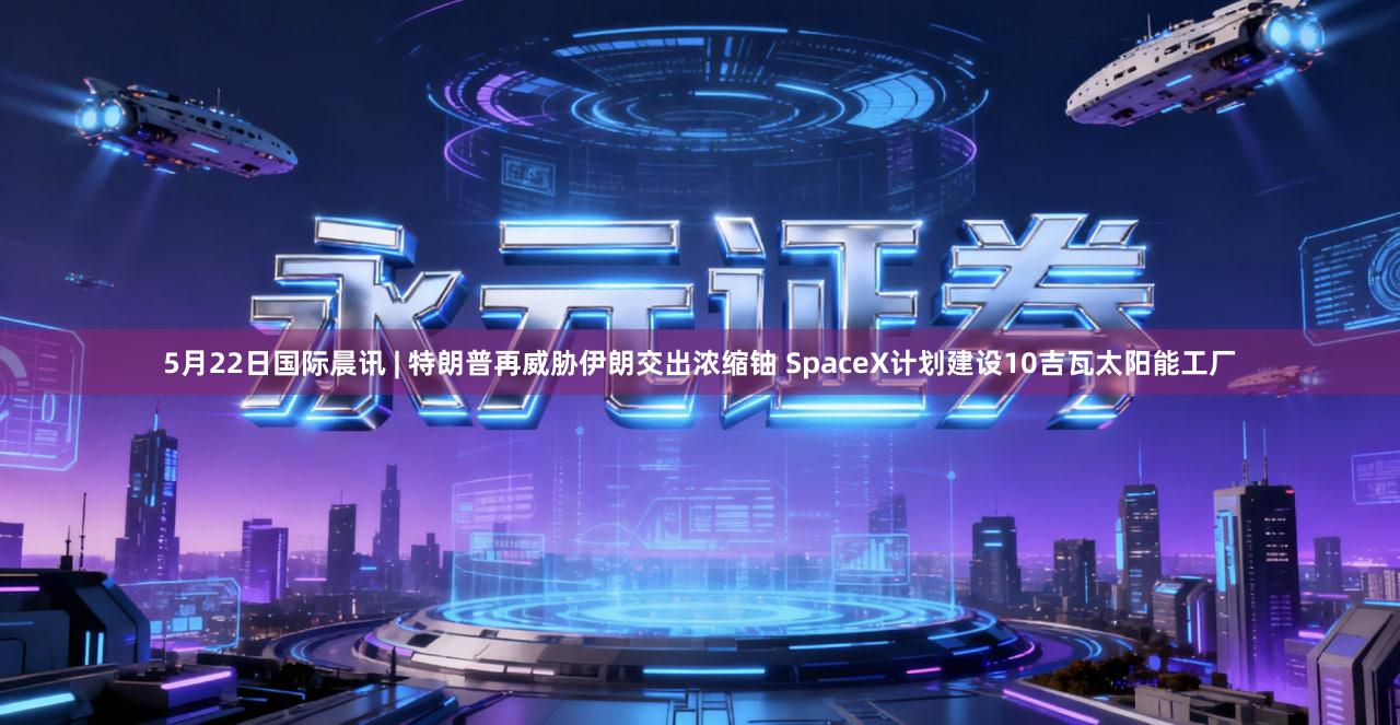 5月22日国际晨讯 | 特朗普再威胁伊朗交出浓缩铀 SpaceX计划建设10吉瓦太阳能工厂