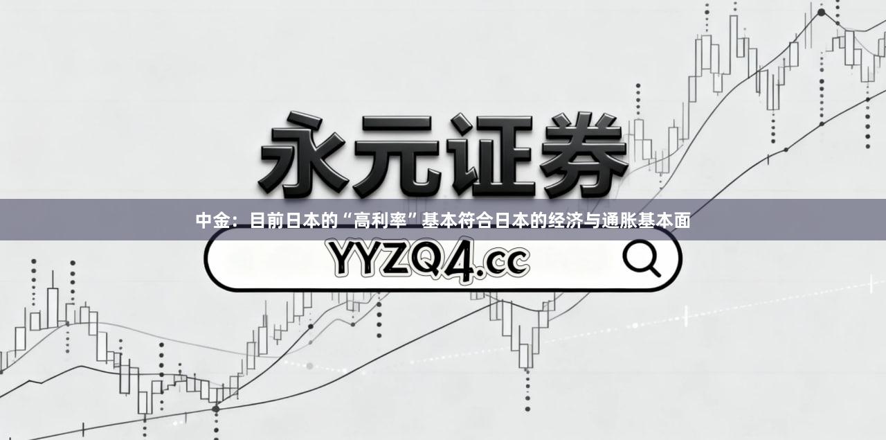 中金：目前日本的“高利率”基本符合日本的经济与通胀基本面