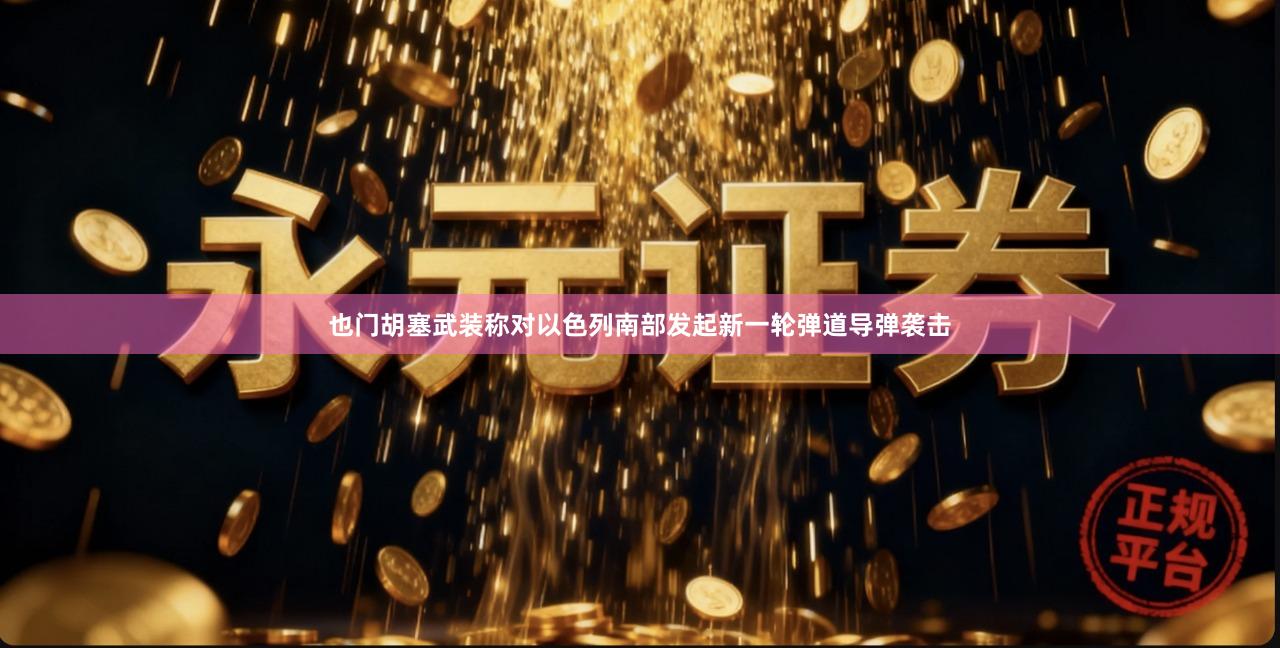 也门胡塞武装称对以色列南部发起新一轮弹道导弹袭击