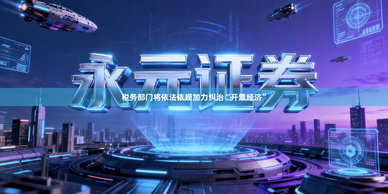 税务部门将依法依规加力纠治“开票经济”