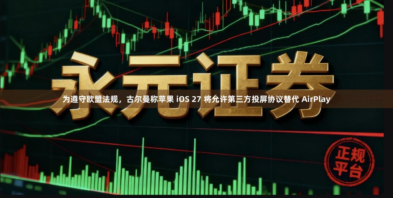 为遵守欧盟法规，古尔曼称苹果 iOS 27 将允许第三方投屏协议替代 AirPlay