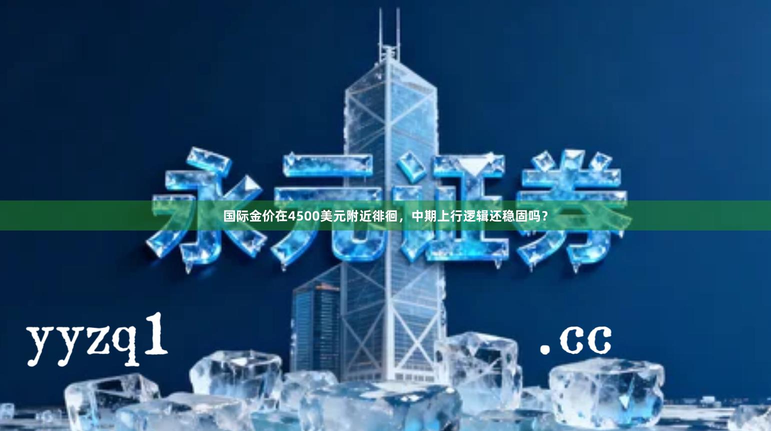 国际金价在4500美元附近徘徊，中期上行逻辑还稳固吗？