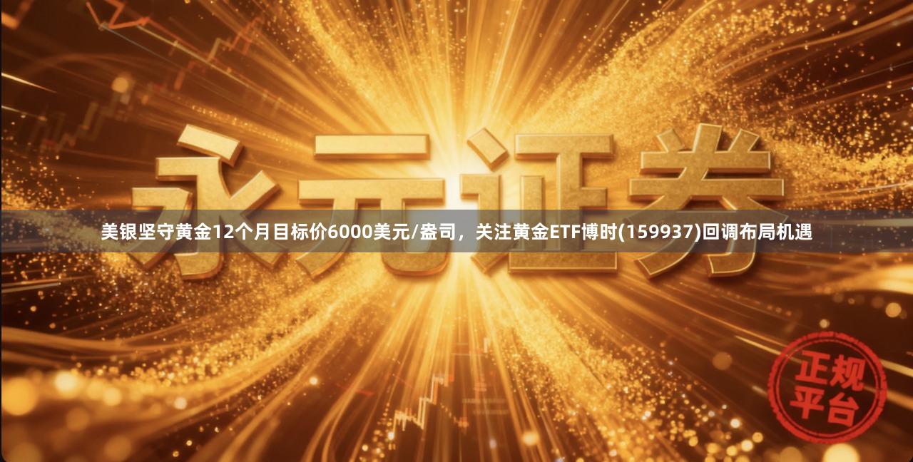 美银坚守黄金12个月目标价6000美元/盎司，关注黄金ETF博时(159937)回调布局机遇