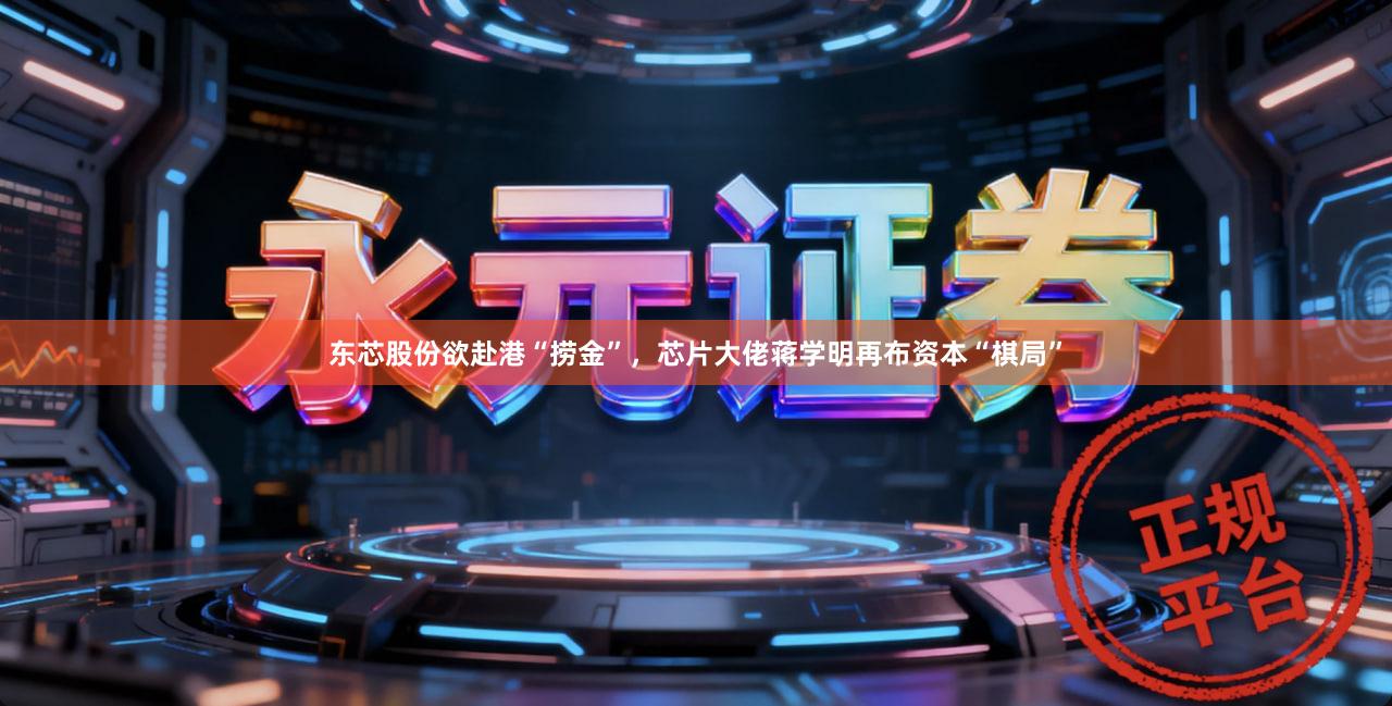 东芯股份欲赴港“捞金”，芯片大佬蒋学明再布资本“棋局”